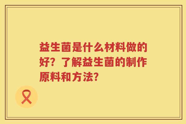益生菌是什么材料做的好？了解益生菌的制作原料和方法？