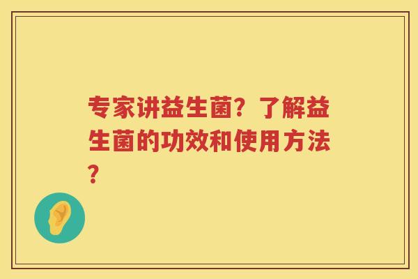 专家讲益生菌?了解益生菌的功效和使用方法? 专家讲益生菌?了解益生菌的功效和使用方法?