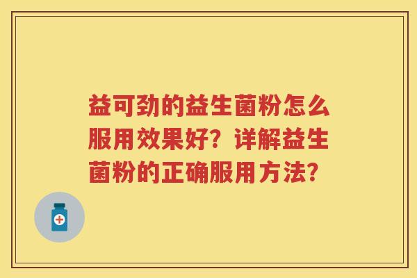 益可劲的益生菌粉怎么服用效果好?详解益生菌粉的正确服用方法? 益可劲的益生菌粉怎么服用效果好?详解益生菌粉的正确服用方法?