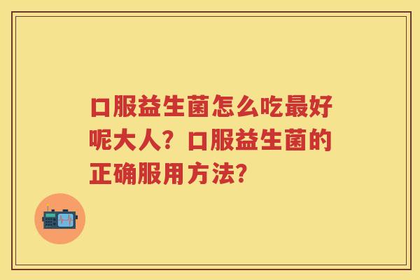 口服益生菌怎么吃好呢大人?口服益生菌的正确服用方法? 口服益生菌怎么吃好呢大人?口服益生菌的正确服用方法?