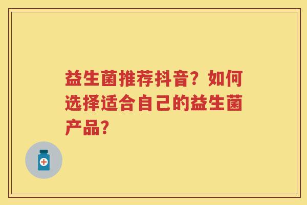 益生菌推荐抖音?如何选择适合自己的益生菌产品? 益生菌推荐抖音?如何选择适合自己的益生菌产品?
