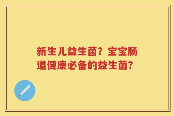新生儿益生菌?宝宝肠道健康必备的益生菌? 新生儿益生菌?宝宝肠道健康必备的益生菌?