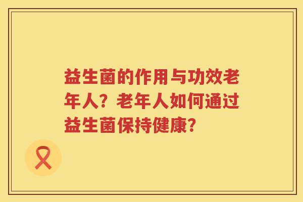 益生菌的作用与功效老年人？老年人如何通过益生菌保持健康？