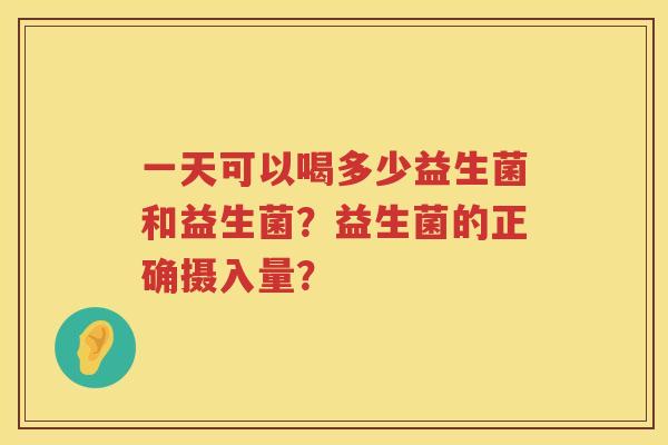 一天可以喝多少益生菌和益生菌?益生菌的正确摄入量? 一天可以喝多少益生菌和益生菌?益生菌的正确摄入量?