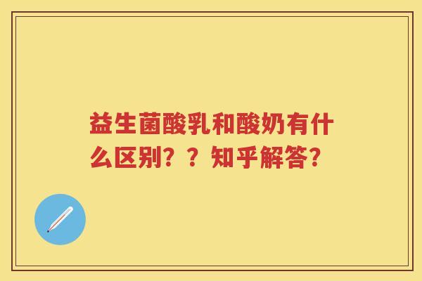 益生菌酸乳和酸奶有什么区别??知乎解答? 益生菌酸乳和酸奶有什么区别??知乎解答?