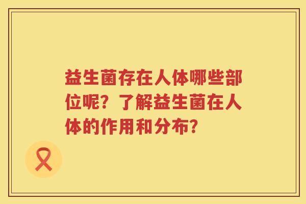 益生菌存在人体哪些部位呢?了解益生菌在人体的作用和分布? 益生菌存在人体哪些部位呢?了解益生菌在人体的作用和分布?
