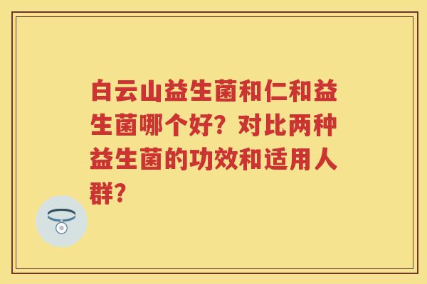 白云山益生菌和仁和益生菌哪个好?对比两种益生菌的功效和适用人群? 白云山益生菌和仁和益生菌哪个好?对比两种益生菌的功效和适用人群?