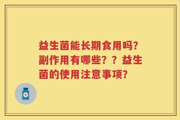 益生菌能长期食用吗?副作用有哪些??益生菌的使用注意事项? 益生菌能长期食用吗?副作用有哪些??益生菌的使用注意事项?