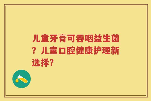 儿童牙膏可吞咽益生菌？儿童口腔健康护理新选择？