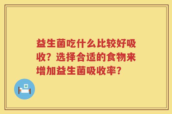 益生菌吃什么比较好吸收？选择合适的食物来增加益生菌吸收率？