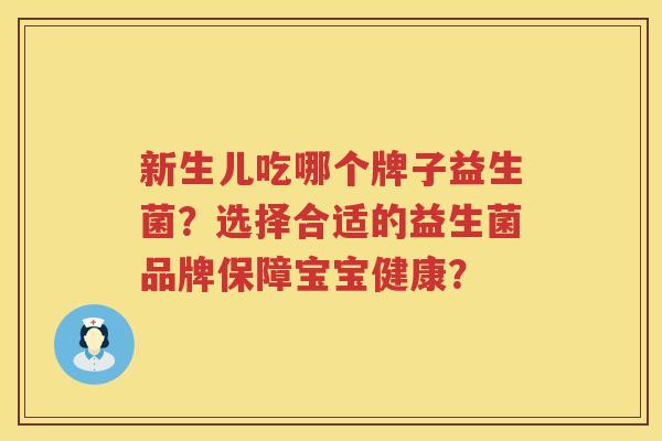 新生儿吃哪个牌子益生菌?选择合适的益生菌品牌保障宝宝健康? 新生儿吃哪个牌子益生菌?选择合适的益生菌品牌保障宝宝健康?