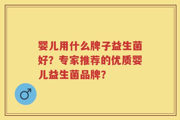 婴儿用什么牌子益生菌好?专家推荐的优质婴儿益生菌品牌? 婴儿用什么牌子益生菌好?专家推荐的优质婴儿益生菌品牌?