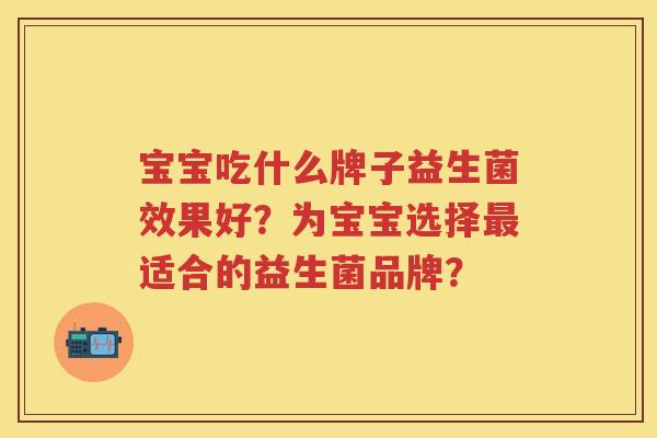 宝宝吃什么牌子益生菌效果好？为宝宝选择适合的益生菌品牌？