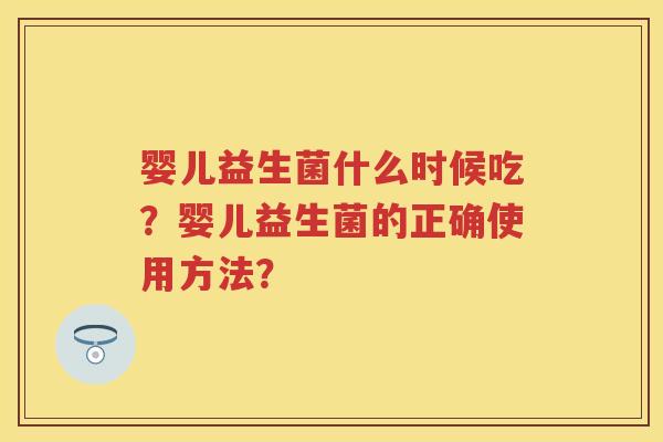 婴儿益生菌什么时候吃?婴儿益生菌的正确使用方法? 婴儿益生菌什么时候吃?婴儿益生菌的正确使用方法?