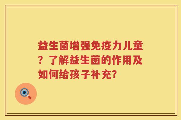 益生菌增强力儿童?了解益生菌的作用及如何给孩子补充? 益生菌增强力儿童?了解益生菌的作用及如何给孩子补充?