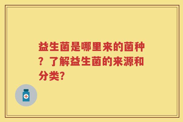 益生菌是哪里来的菌种?了解益生菌的来源和分类? 益生菌是哪里来的菌种?了解益生菌的来源和分类?