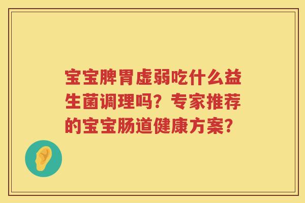 宝宝脾胃虚弱吃什么益生菌调理吗?专家推荐的宝宝肠道健康方案? 宝宝脾胃虚弱吃什么益生菌调理吗?专家推荐的宝宝肠道健康方案?