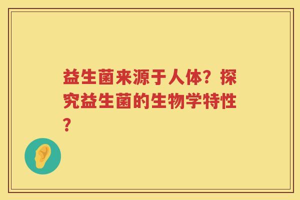 益生菌来源于人体?探究益生菌的生物学特性? 益生菌来源于人体?探究益生菌的生物学特性?