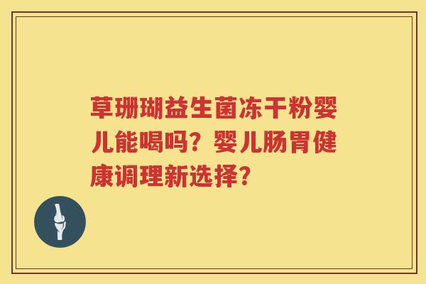 草珊瑚益生菌冻干粉婴儿能喝吗?婴儿肠胃健康调理新选择? 草珊瑚益生菌冻干粉婴儿能喝吗?婴儿肠胃健康调理新选择?