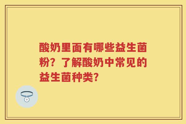 酸奶里面有哪些益生菌粉?了解酸奶中常见的益生菌种类? 酸奶里面有哪些益生菌粉?了解酸奶中常见的益生菌种类?