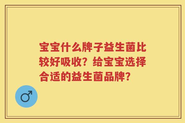 宝宝什么牌子益生菌比较好吸收?给宝宝选择合适的益生菌品牌? 宝宝什么牌子益生菌比较好吸收?给宝宝选择合适的益生菌品牌?