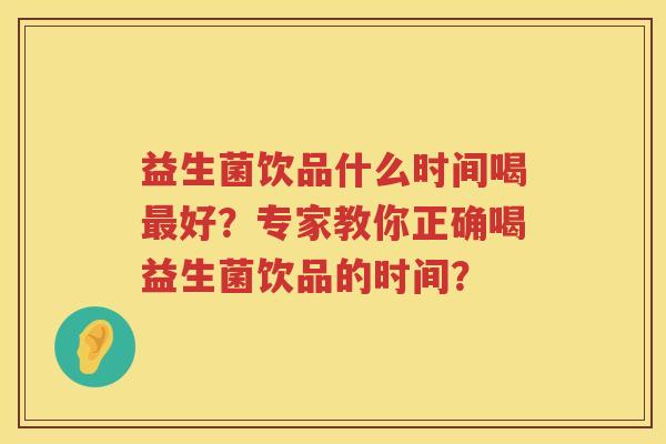益生菌饮品什么时间喝好?专家教你正确喝益生菌饮品的时间? 益生菌饮品什么时间喝好?专家教你正确喝益生菌饮品的时间?