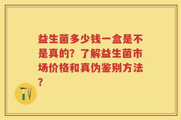益生菌多少钱一盒是不是真的?了解益生菌市场价格和真伪鉴别方法? 益生菌多少钱一盒是不是真的?了解益生菌市场价格和真伪鉴别方法?