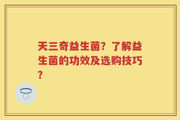 天三奇益生菌?了解益生菌的功效及选购技巧? 天三奇益生菌?了解益生菌的功效及选购技巧?