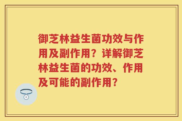 御芝林益生菌功效与作用及副作用?详解御芝林益生菌的功效、作用及可能的副作用? 御芝林益生菌功效与作用及副作用?详解御芝林益生菌的功效、作用及可能的副作用?