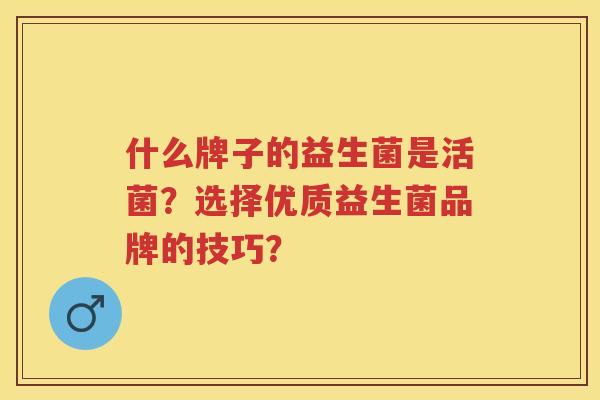 什么牌子的益生菌是活菌?选择优质益生菌品牌的技巧? 什么牌子的益生菌是活菌?选择优质益生菌品牌的技巧?