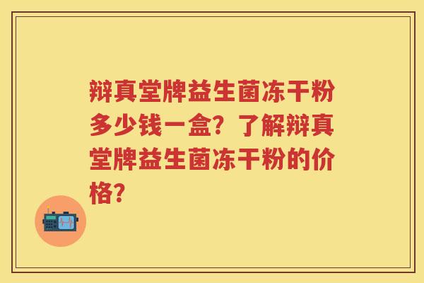 辩真堂牌益生菌冻干粉多少钱一盒?了解辩真堂牌益生菌冻干粉的价格? 辩真堂牌益生菌冻干粉多少钱一盒?了解辩真堂牌益生菌冻干粉的价格?