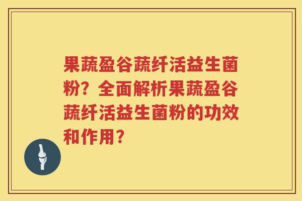 果蔬盈谷蔬纤活益生菌粉？全面解析果蔬盈谷蔬纤活益生菌粉的功效和作用？