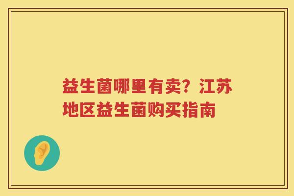 益生菌哪里有卖?江苏地区益生菌购买指南 益生菌哪里有卖?江苏地区益生菌购买指南