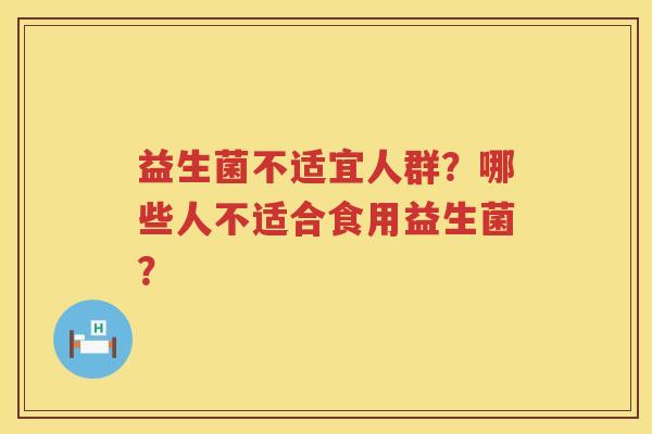 益生菌不适宜人群?哪些人不适合食用益生菌? 益生菌不适宜人群?哪些人不适合食用益生菌?