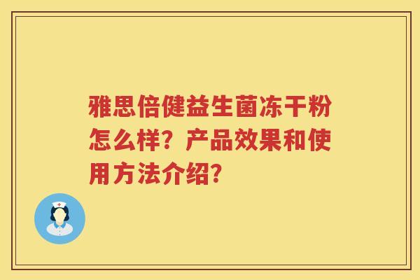 雅思倍健益生菌冻干粉怎么样?产品效果和使用方法介绍? 雅思倍健益生菌冻干粉怎么样?产品效果和使用方法介绍?