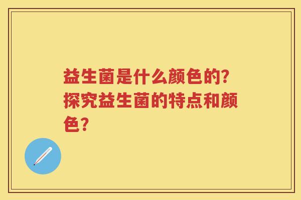 益生菌是什么颜色的?探究益生菌的特点和颜色? 益生菌是什么颜色的?探究益生菌的特点和颜色?