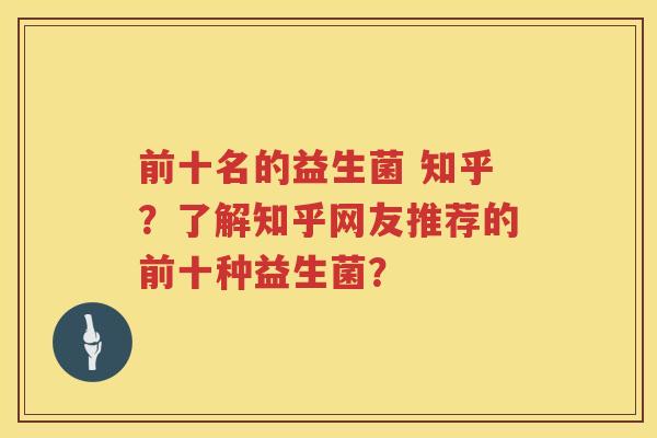 前十名的益生菌 知乎?了解知乎网友推荐的前十种益生菌? 前十名的益生菌 知乎?了解知乎网友推荐的前十种益生菌?