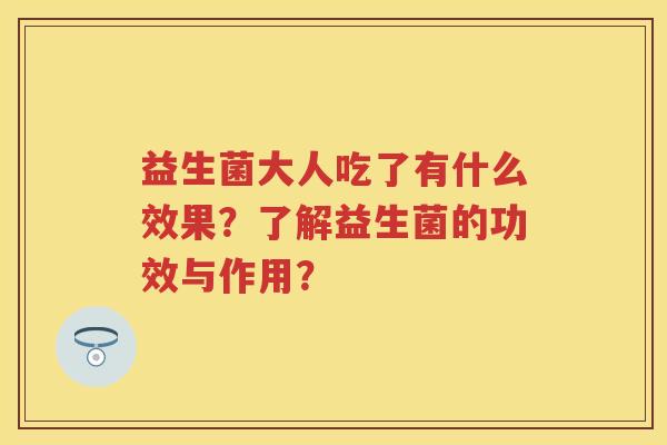 益生菌大人吃了有什么效果?了解益生菌的功效与作用? 益生菌大人吃了有什么效果?了解益生菌的功效与作用?