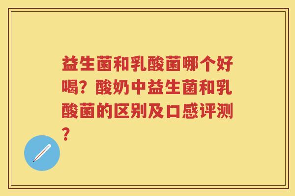 益生菌和乳酸菌哪个好喝?酸奶中益生菌和乳酸菌的区别及口感评测? 益生菌和乳酸菌哪个好喝?酸奶中益生菌和乳酸菌的区别及口感评测?