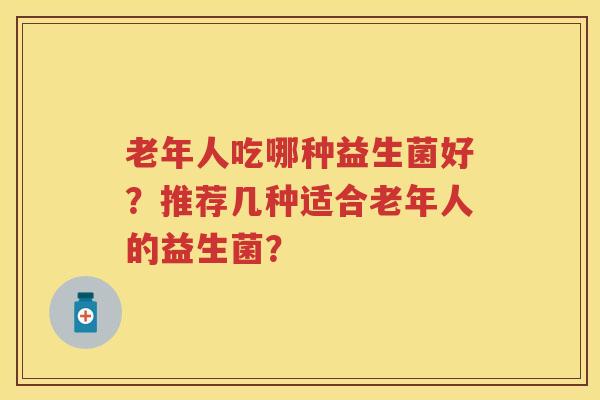 老年人吃哪种益生菌好?推荐几种适合老年人的益生菌? 老年人吃哪种益生菌好?推荐几种适合老年人的益生菌?