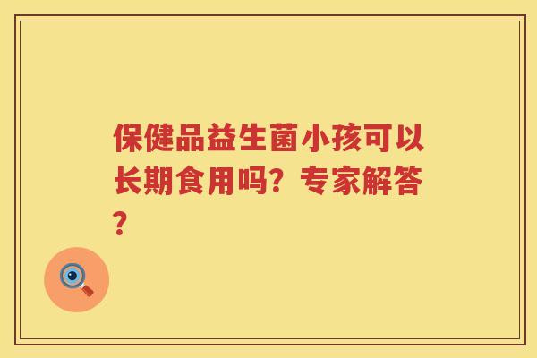 保健品益生菌小孩可以长期食用吗?专家解答? 保健品益生菌小孩可以长期食用吗?专家解答?