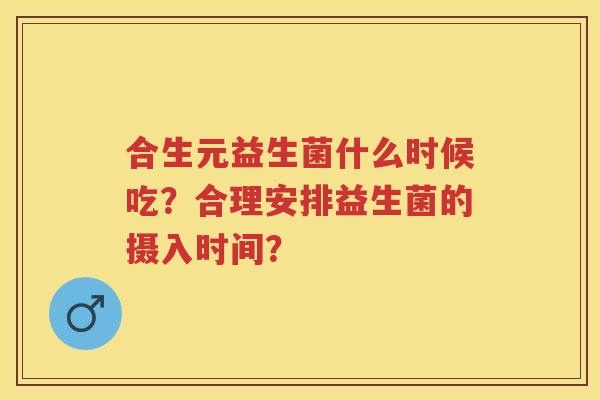 合生元益生菌什么时候吃？合理安排益生菌的摄入时间？