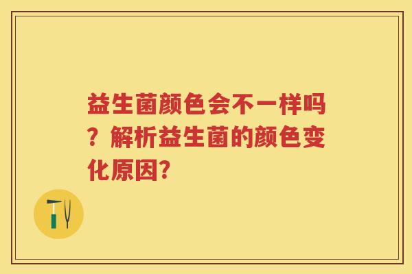 益生菌颜色会不一样吗？解析益生菌的颜色变化原因？