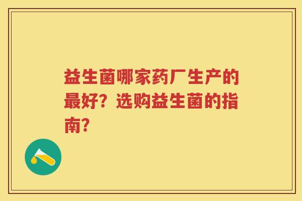 益生菌哪家药厂生产的好？选购益生菌的指南？