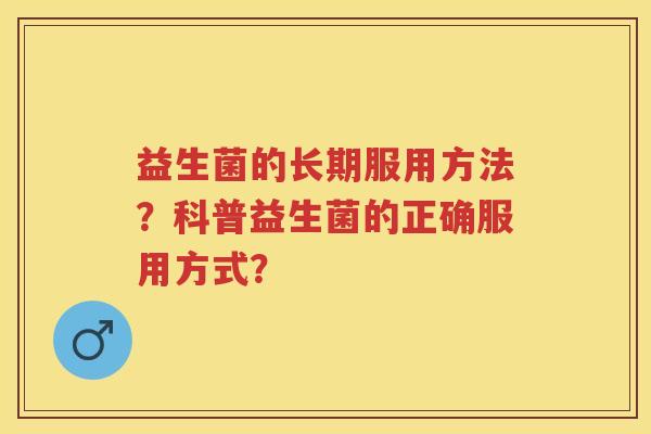 益生菌的长期服用方法?科普益生菌的正确服用方式? 益生菌的长期服用方法?科普益生菌的正确服用方式?