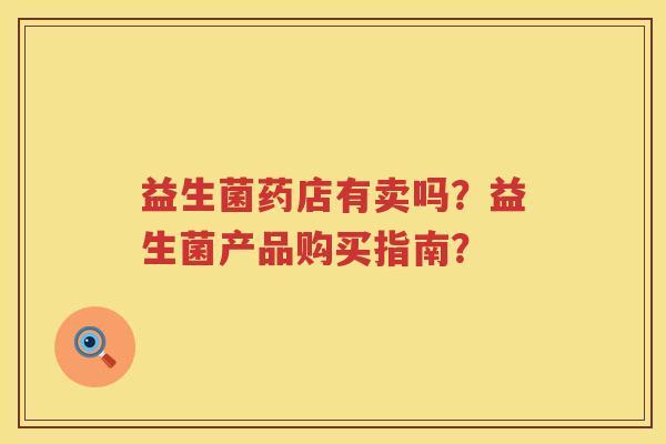 益生菌药店有卖吗？益生菌产品购买指南？