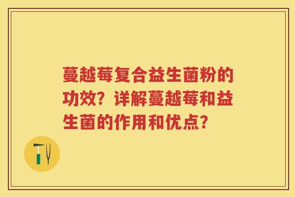 蔓越莓复合益生菌粉的功效?详解蔓越莓和益生菌的作用和优点? 蔓越莓复合益生菌粉的功效?详解蔓越莓和益生菌的作用和优点?