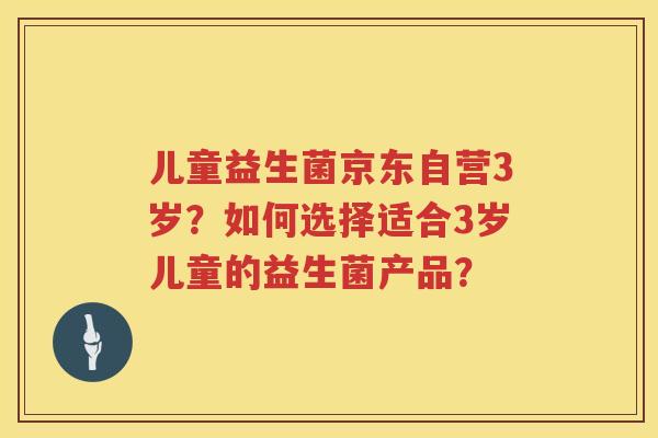 儿童益生菌京东自营3岁？如何选择适合3岁儿童的益生菌产品？