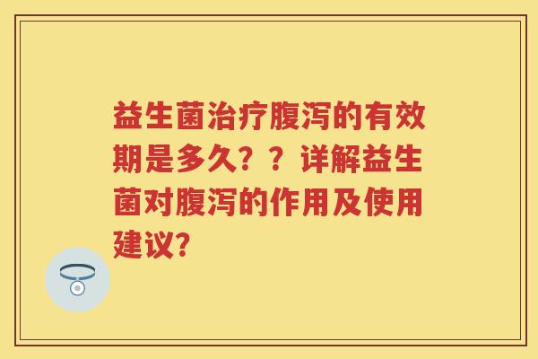 益生菌的有效期是多久??详解益生菌对的作用及使用建议? 益生菌的有效期是多久??详解益生菌对的作用及使用建议?