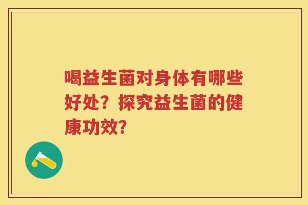 喝益生菌对身体有哪些好处?探究益生菌的健康功效? 喝益生菌对身体有哪些好处?探究益生菌的健康功效?